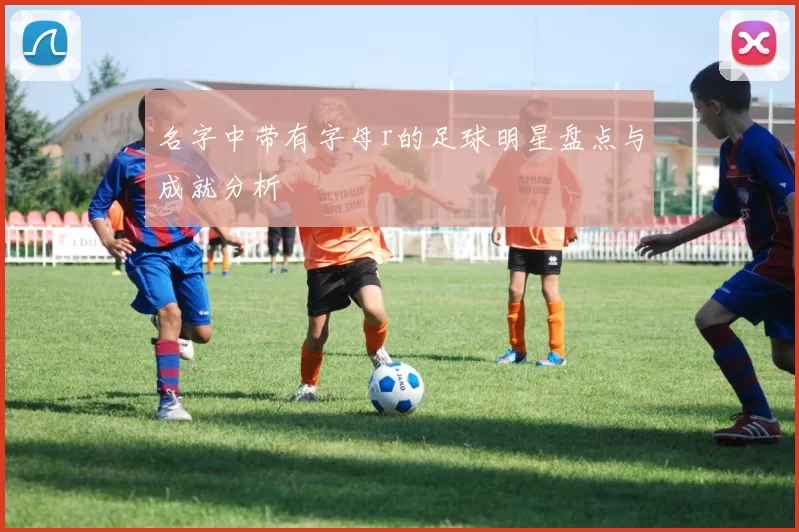 名字中带有字母r的足球明星盘点与成就分析