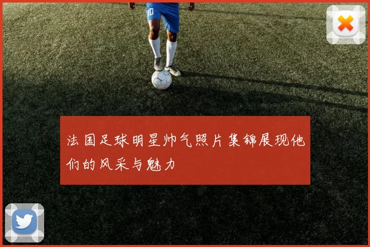 法国足球明星帅气照片集锦展现他们的风采与魅力
