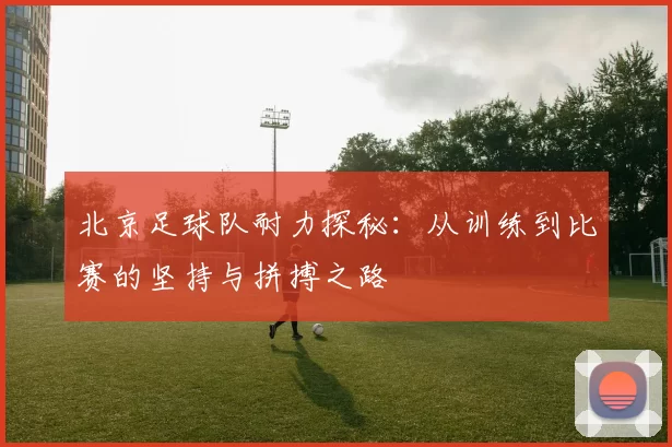 北京足球队耐力探秘：从训练到比赛的坚持与拼搏之路