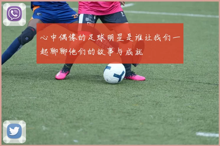 心中偶像的足球明星是谁让我们一起聊聊他们的故事与成就