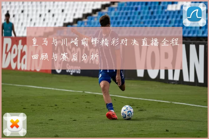 皇马与川崎前锋精彩对决直播全程回顾与赛后分析