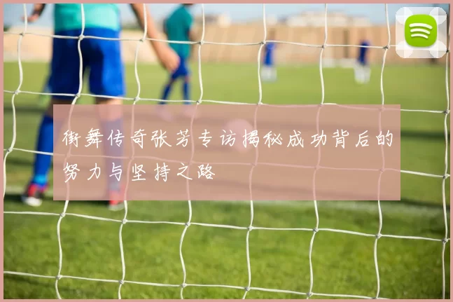 街舞传奇张芳专访揭秘成功背后的努力与坚持之路