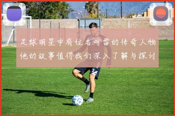 足球明星中有位名叫雷的传奇人物他的故事值得我们深入了解与探讨