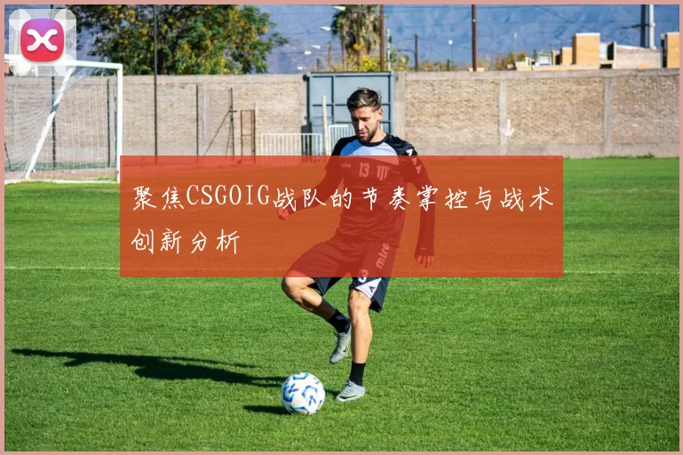 聚焦CSGOIG战队的节奏掌控与战术创新分析