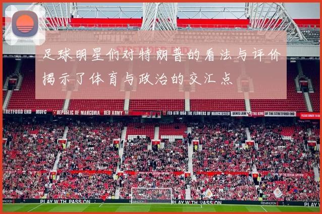 足球明星们对特朗普的看法与评价揭示了体育与政治的交汇点