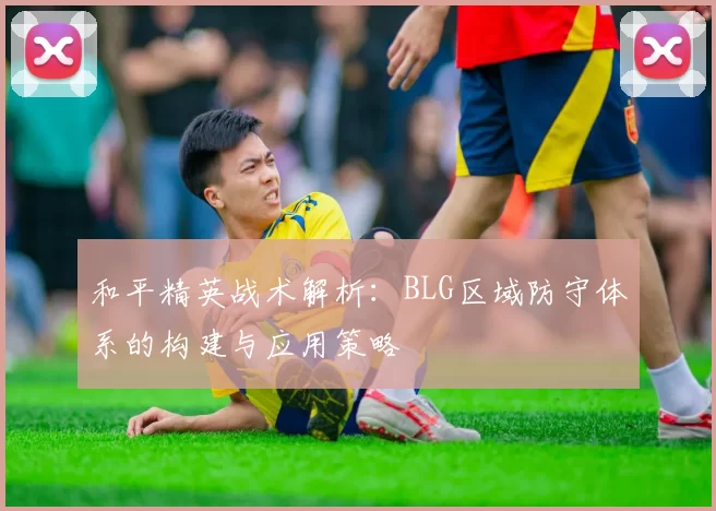 和平精英战术解析：BLG区域防守体系的构建与应用策略