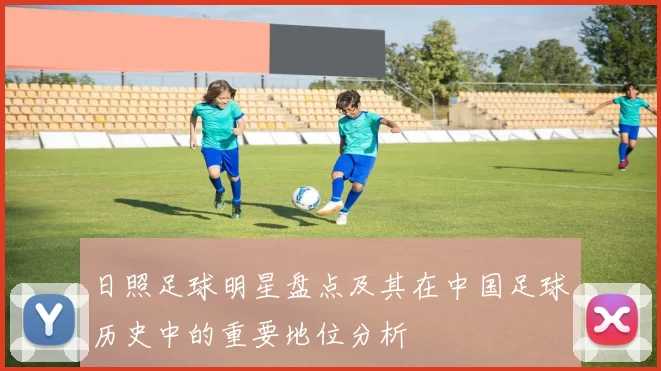 日照足球明星盘点及其在中国足球历史中的重要地位分析