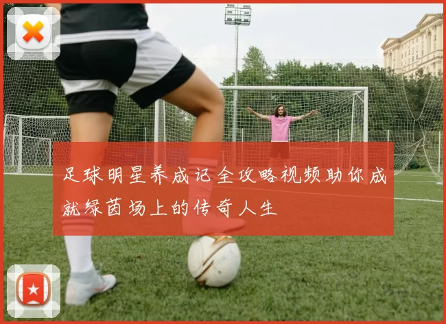 足球明星养成记全攻略视频助你成就绿茵场上的传奇人生