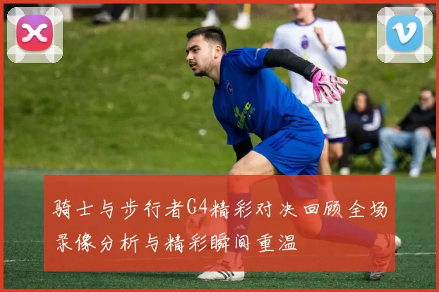 骑士与步行者G4精彩对决回顾全场录像分析与精彩瞬间重温