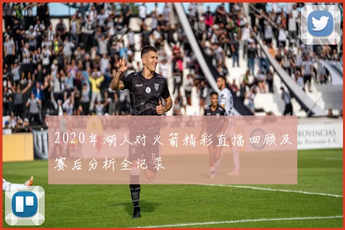2020年湖人对火箭精彩直播回顾及赛后分析全记录