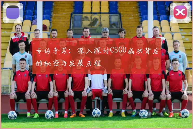 专访李芳：深入探讨CSGO成功背后的秘密与发展历程
