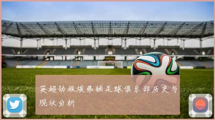 英超劲旅埃弗顿足球俱乐部历史与现状分析