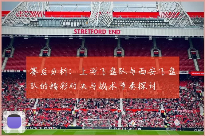 赛后分析：上海飞盘队与西安飞盘队的精彩对决与战术节奏探讨