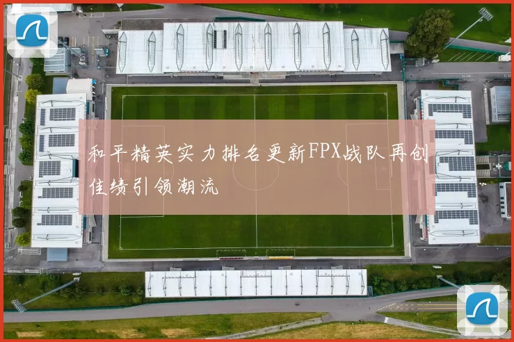 和平精英实力排名更新FPX战队再创佳绩引领潮流