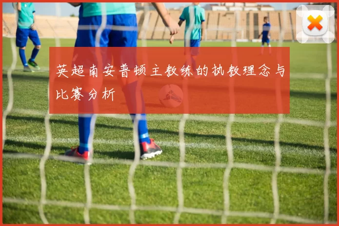 英超南安普顿主教练的执教理念与比赛分析
