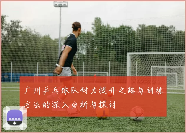 广州乒乓球队耐力提升之路与训练方法的深入分析与探讨