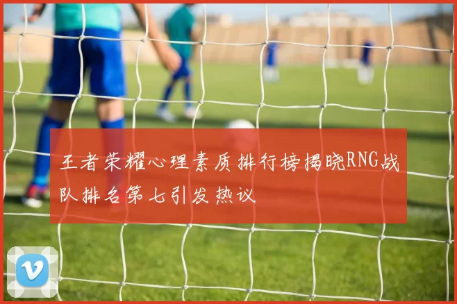 王者荣耀心理素质排行榜揭晓RNG战队排名第七引发热议