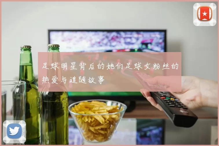 足球明星背后的她们足球女粉丝的热爱与追随故事
