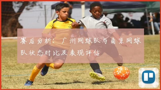 赛后分析：广州网球队与南京网球队状态对比及表现评估