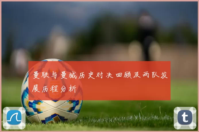 曼联与曼城历史对决回顾及两队发展历程分析