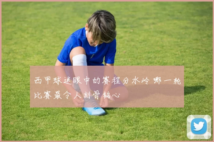 西甲球迷眼中的赛程分水岭 哪一轮比赛最令人刻骨铭心