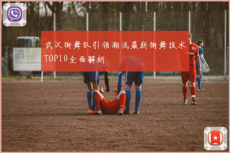 武汉街舞队引领潮流最新街舞技术TOP10全面解析