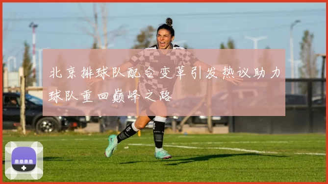 北京排球队配合变革引发热议助力球队重回巅峰之路