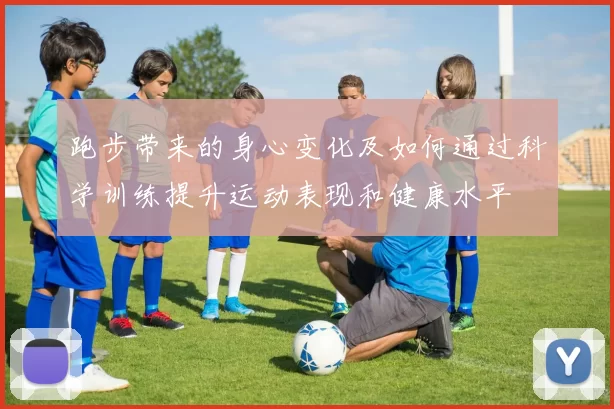跑步带来的身心变化及如何通过科学训练提升运动表现和健康水平
