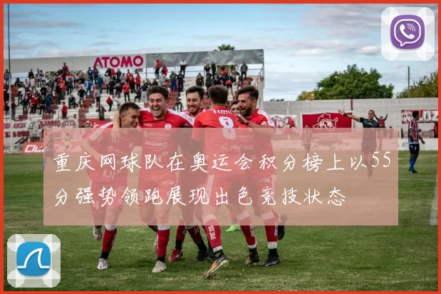 重庆网球队在奥运会积分榜上以55分强势领跑展现出色竞技状态
