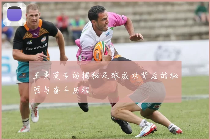 王秀英专访揭秘足球成功背后的秘密与奋斗历程