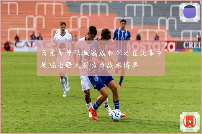 马竞与曼联激战成和双方在比赛中展现出强大实力与战术博弈