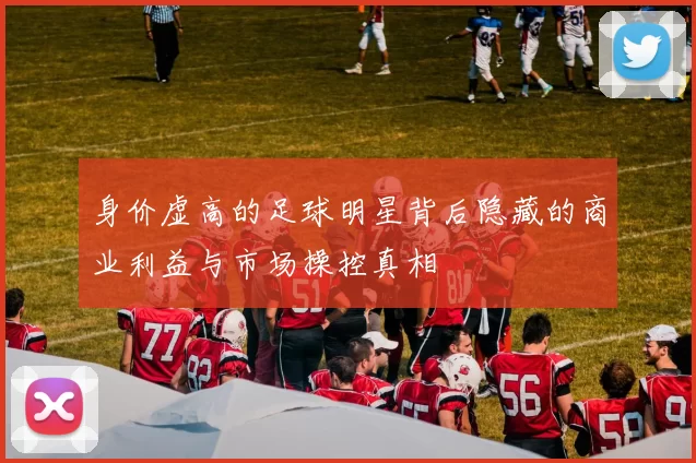 身价虚高的足球明星背后隐藏的商业利益与市场操控真相