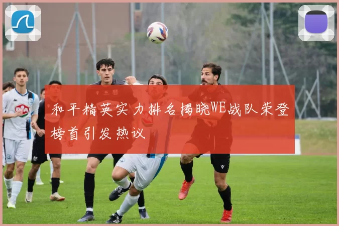 和平精英实力排名揭晓WE战队荣登榜首引发热议