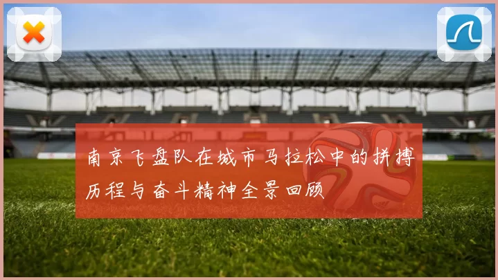 南京飞盘队在城市马拉松中的拼搏历程与奋斗精神全景回顾
