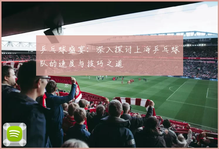 乒乓球盛宴：深入探讨上海乒乓球队的速度与技巧之道