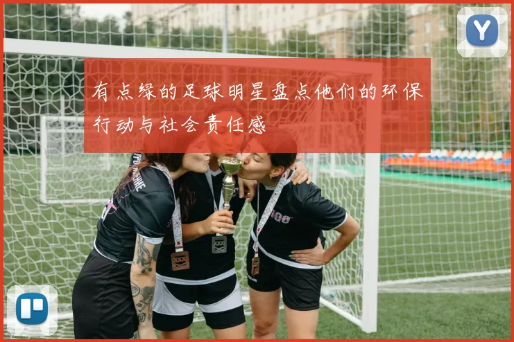 有点绿的足球明星盘点他们的环保行动与社会责任感