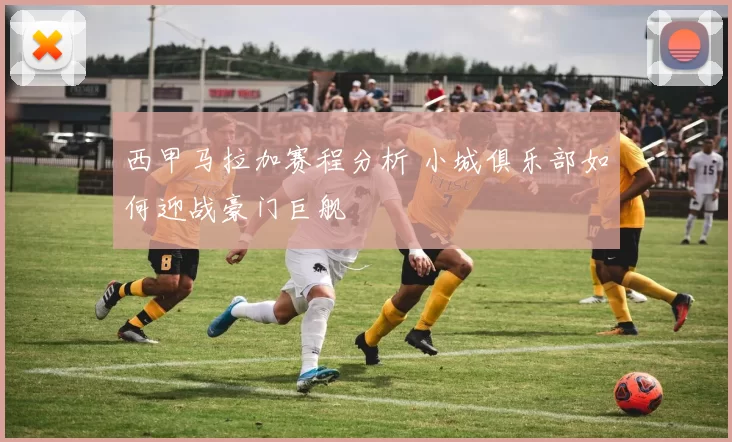 西甲马拉加赛程分析 小城俱乐部如何迎战豪门巨舰