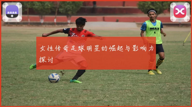 女性传奇足球明星的崛起与影响力探讨