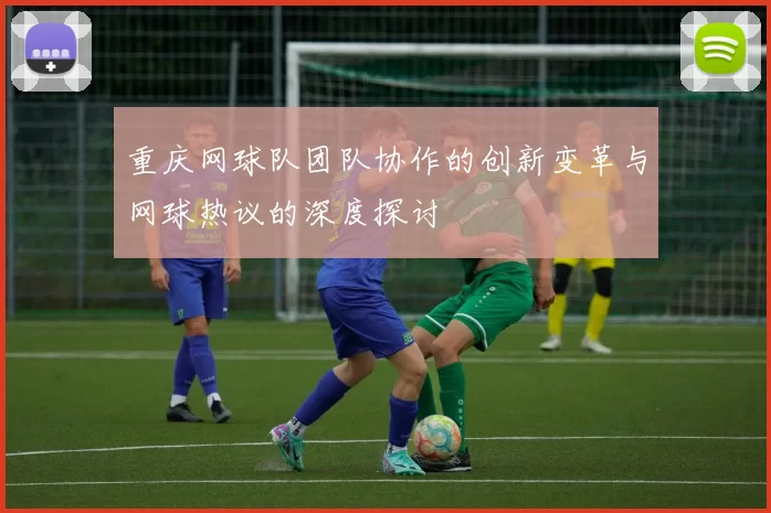 重庆网球队团队协作的创新变革与网球热议的深度探讨