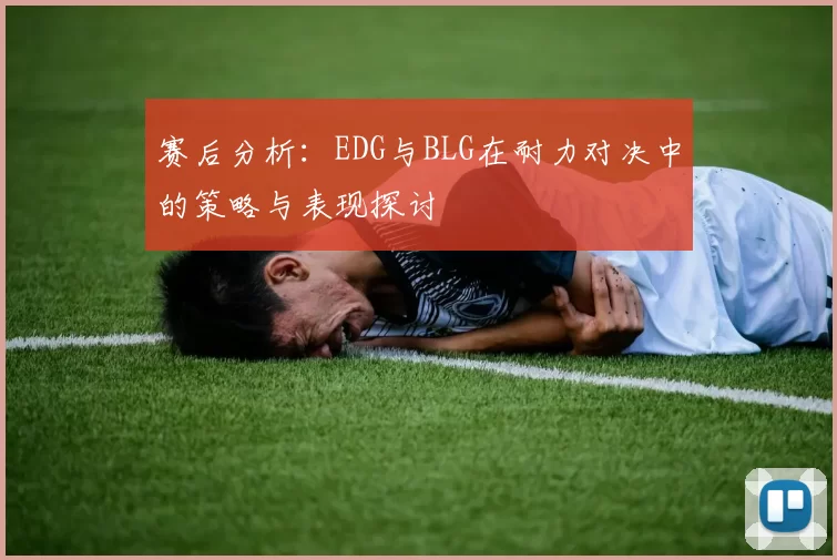 赛后分析：EDG与BLG在耐力对决中的策略与表现探讨