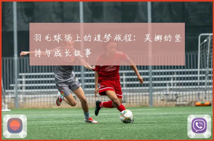 羽毛球场上的追梦旅程：吴娜的坚持与成长故事