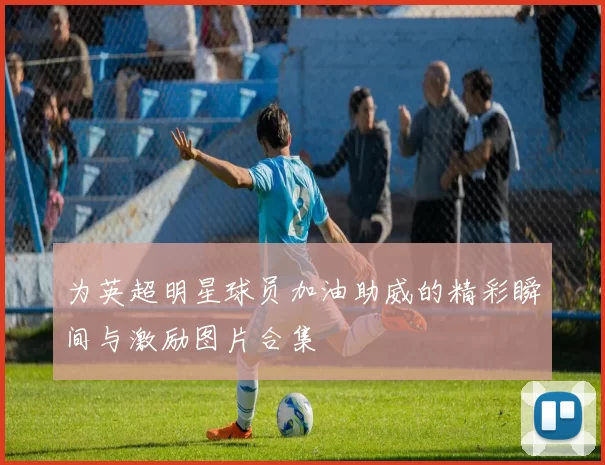 为英超明星球员加油助威的精彩瞬间与激励图片合集