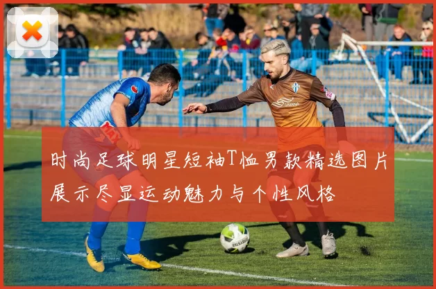 时尚足球明星短袖T恤男款精选图片展示尽显运动魅力与个性风格