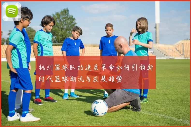 杭州篮球队的速度革命如何引领新时代篮球潮流与发展趋势