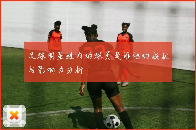 足球明星姓内的球员是谁他的成就与影响力分析