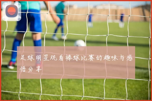 足球明星观看棒球比赛的趣味与感悟分享