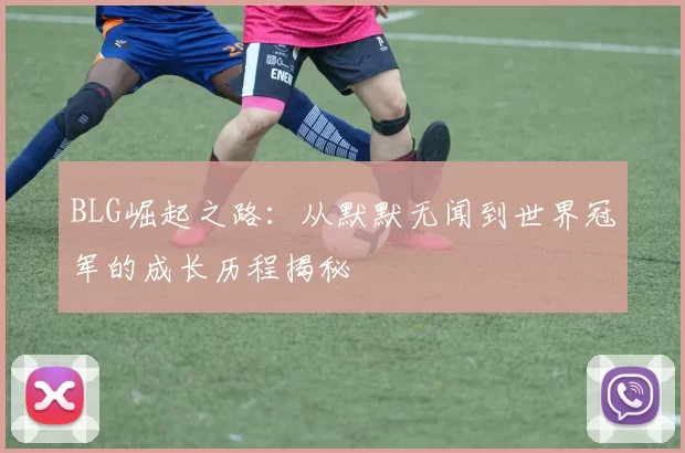 BLG崛起之路：从默默无闻到世界冠军的成长历程揭秘