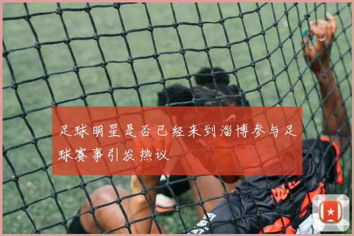足球明星是否已经来到淄博参与足球赛事引发热议
