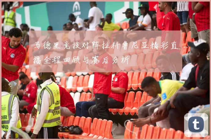 马德里竞技对阵拉科鲁尼亚精彩直播全程回顾与赛后分析