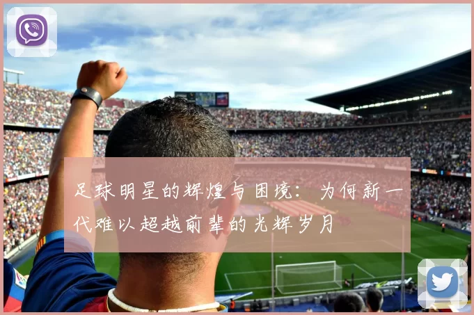 足球明星的辉煌与困境：为何新一代难以超越前辈的光辉岁月